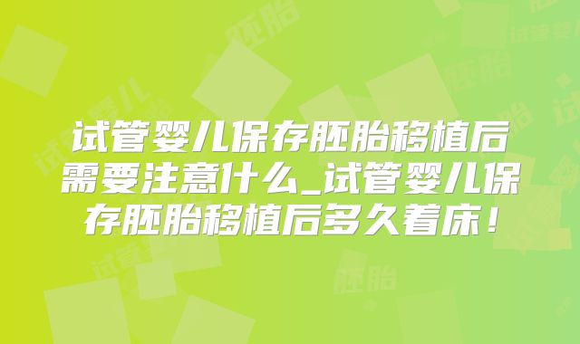 试管婴儿保存胚胎移植后需要注意什么_试管婴儿保存胚胎移植后多久着床！