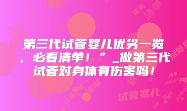 第三代试管婴儿优劣一览，必看清单！”_做第三代试管对身体有伤害吗！