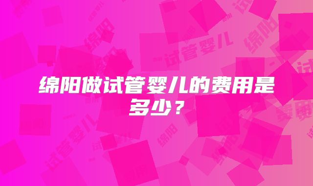 绵阳做试管婴儿的费用是多少？