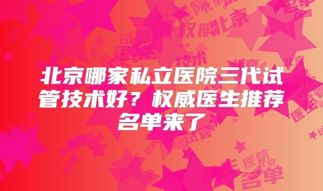 北京哪家私立医院三代试管技术好？权威医生推荐名单来了