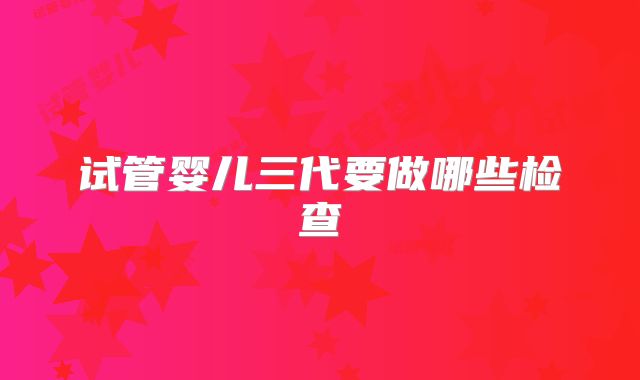 试管婴儿三代要做哪些检查