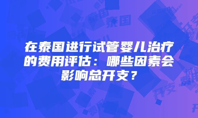 在泰国进行试管婴儿治疗的费用评估：哪些因素会影响总开支？