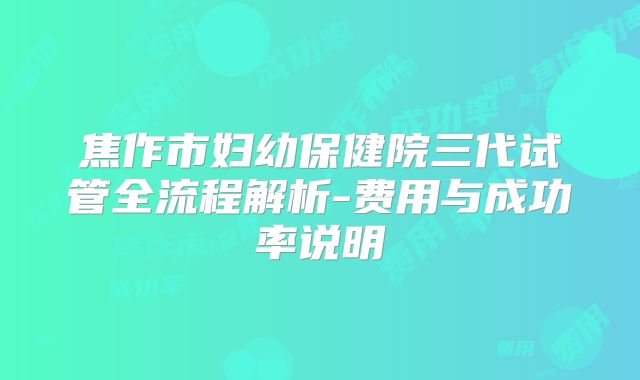 焦作市妇幼保健院三代试管全流程解析-费用与成功率说明