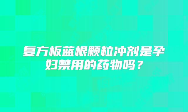 复方板蓝根颗粒冲剂是孕妇禁用的药物吗?