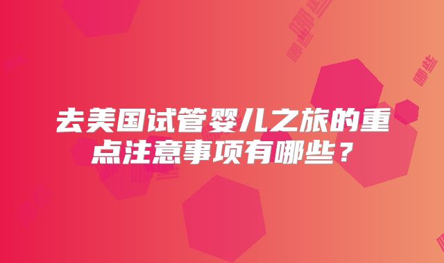 去美国试管婴儿之旅的重点注意事项有哪些？