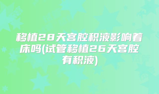 移植28天宫腔积液影响着床吗(试管移植26天宫腔有积液)
