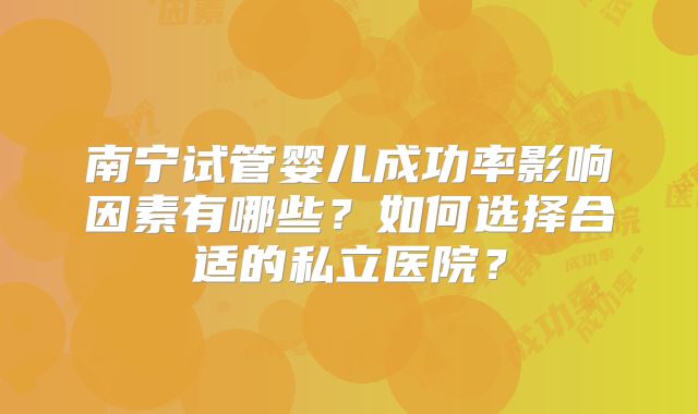 南宁试管婴儿成功率影响因素有哪些？如何选择合适的私立医院？