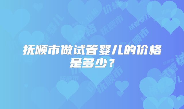 抚顺市做试管婴儿的价格是多少？
