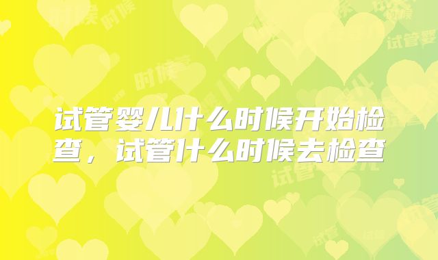 试管婴儿什么时候开始检查,试管什么时候去检查