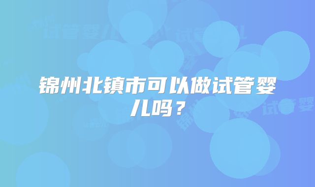 锦州北镇市可以做试管婴儿吗？