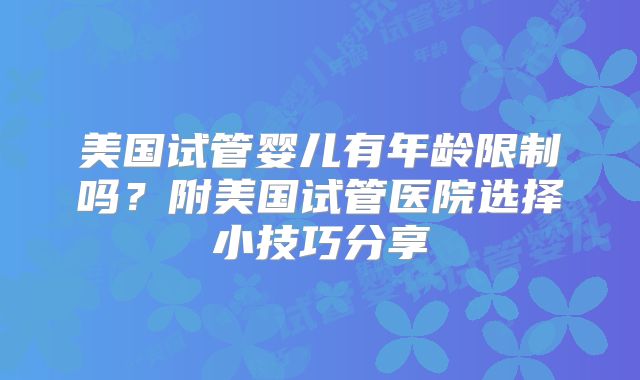 美国试管婴儿有年龄限制吗？附美国试管医院选择小技巧分享