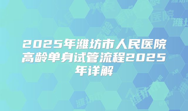 2025年潍坊市人民医院高龄单身试管流程2025年详解