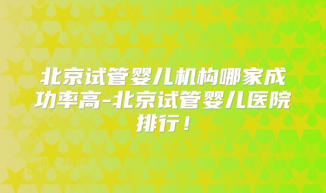 北京试管婴儿机构哪家成功率高-北京试管婴儿医院排行！