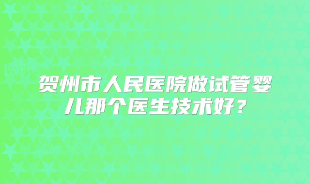 贺州市人民医院做试管婴儿那个医生技术好？