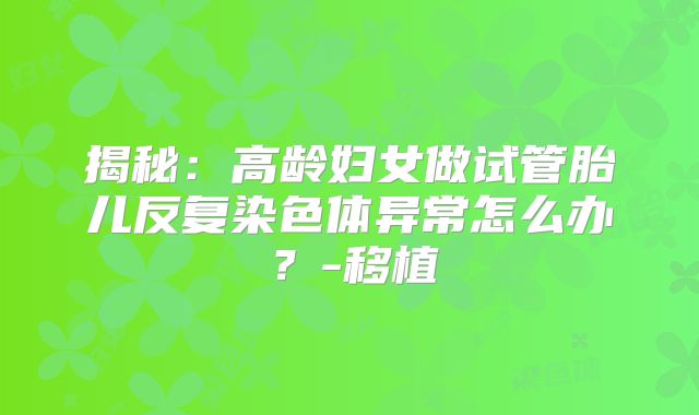 揭秘：高龄妇女做试管胎儿反复染色体异常怎么办？-移植