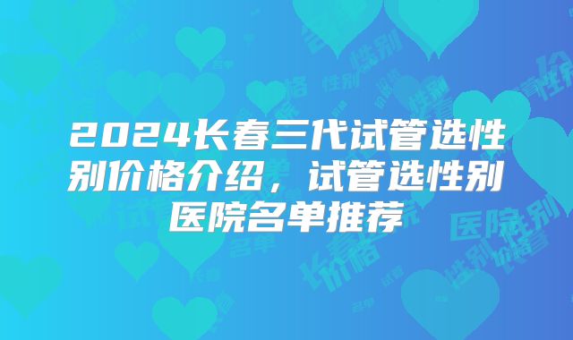 2024长春三代试管选性别价格介绍，试管选性别医院名单推荐