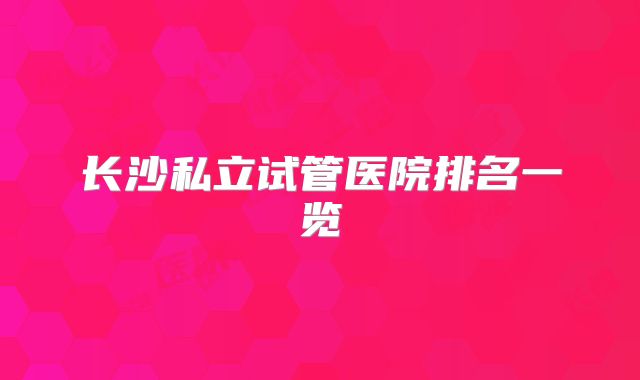 长沙私立试管医院排名一览