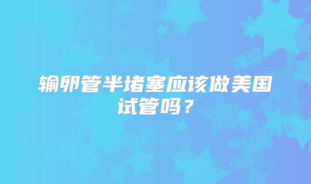 输卵管半堵塞应该做美国试管吗？