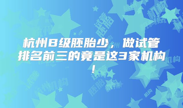 杭州B级胚胎少，做试管排名前三的竟是这3家机构！