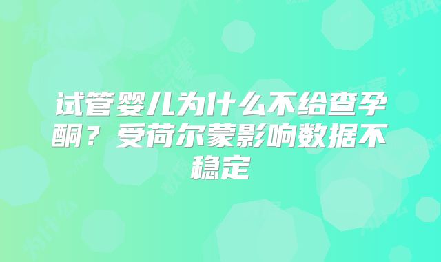 试管婴儿为什么不给查孕酮？受荷尔蒙影响数据不稳定