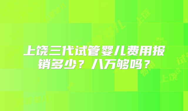 上饶三代试管婴儿费用报销多少？八万够吗？