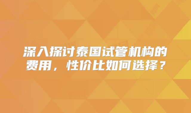 深入探讨泰国试管机构的费用，性价比如何选择？