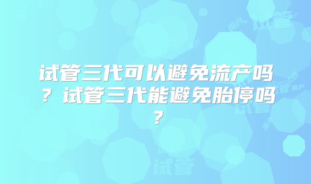 试管三代可以避免流产吗？试管三代能避免胎停吗？