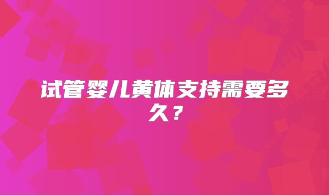 试管婴儿黄体支持需要多久？