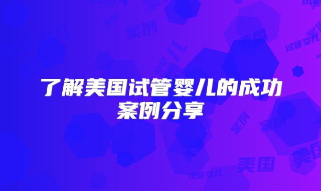 了解美国试管婴儿的成功案例分享