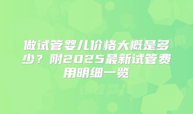 做试管婴儿价格大概是多少？附2025最新试管费用明细一览
