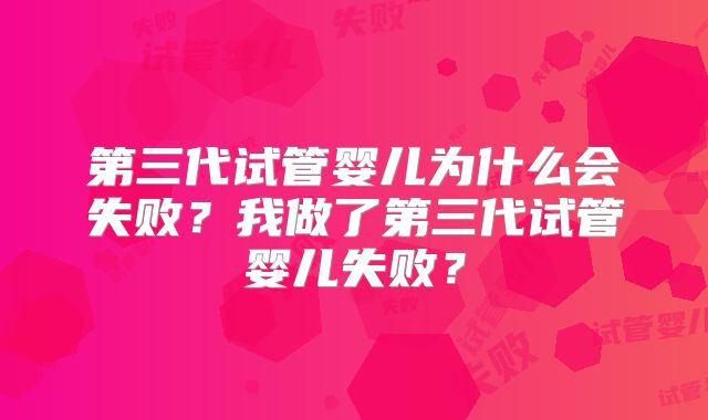 第三代试管婴儿为什么会失败？我做了第三代试管婴儿失败？