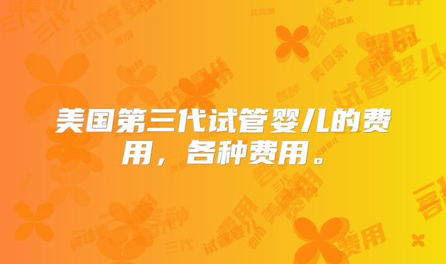 美国第三代试管婴儿的费用，各种费用。
