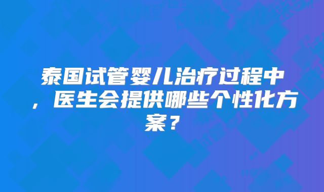 泰国试管婴儿治疗过程中，医生会提供哪些个性化方案？
