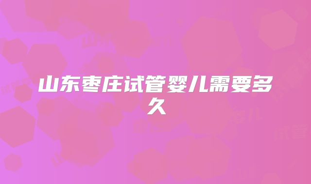 山东枣庄试管婴儿需要多久