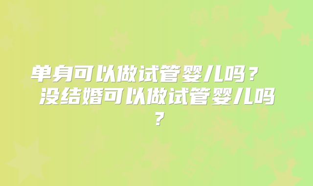 单身可以做试管婴儿吗？ 没结婚可以做试管婴儿吗？