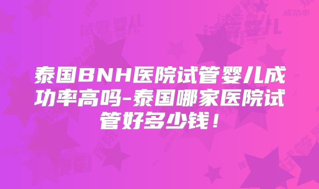 泰国BNH医院试管婴儿成功率高吗-泰国哪家医院试管好多少钱!