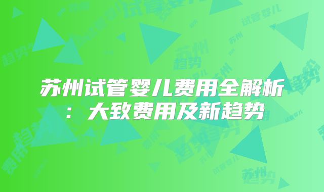 苏州试管婴儿费用全解析:大致费用及新趋势