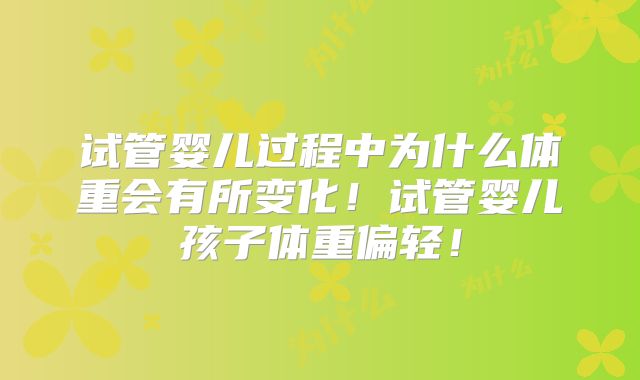 试管婴儿过程中为什么体重会有所变化！试管婴儿孩子体重偏轻！