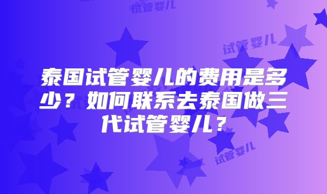 泰国试管婴儿的费用是多少？如何联系去泰国做三代试管婴儿？