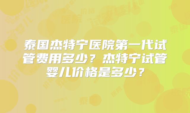 泰国杰特宁医院第一代试管费用多少?杰特宁试管婴儿价格是多少?