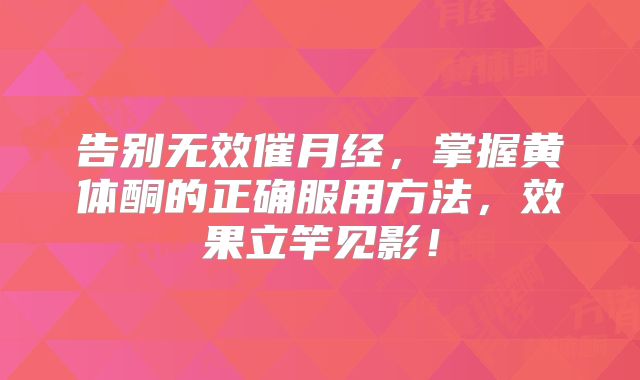 告别无效催月经，掌握黄体酮的正确服用方法，效果立竿见影！