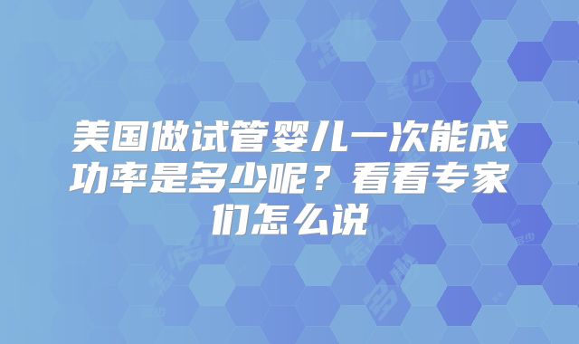 美国做试管婴儿一次能成功率是多少呢?看看专家们怎么说