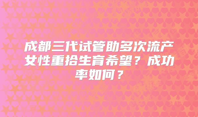 成都三代试管助多次流产女性重拾生育希望？成功率如何？