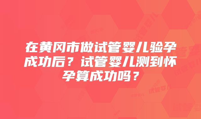 在黄冈市做试管婴儿验孕成功后？试管婴儿测到怀孕算成功吗？