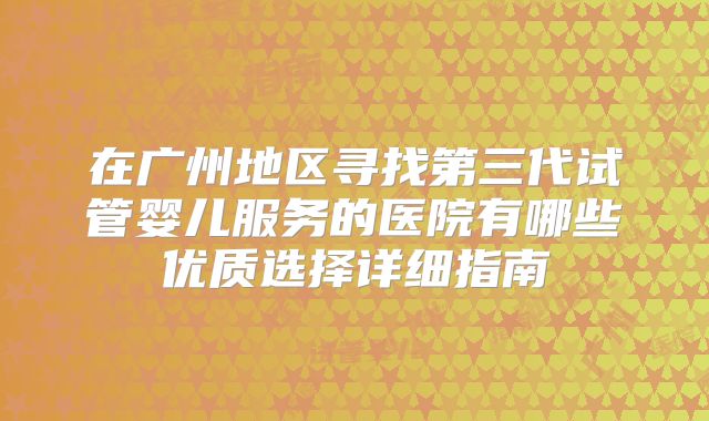 在广州地区寻找第三代试管婴儿服务的医院有哪些优质选择详细指南