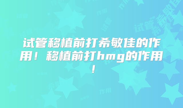 试管移植前打希敏佳的作用!移植前打hmg的作用!