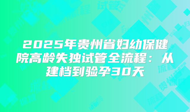 2025年贵州省妇幼保健院高龄失独试管全流程：从建档到验孕30天