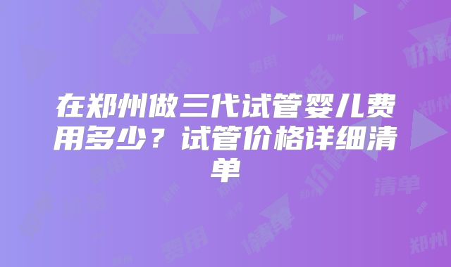 在郑州做三代试管婴儿费用多少？试管价格详细清单
