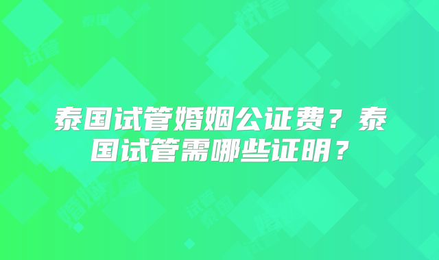 泰国试管婚姻公证费？泰国试管需哪些证明？