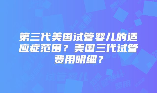 第三代美国试管婴儿的适应症范围？美国三代试管费用明细？